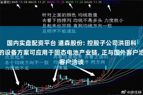 国内实盘配资平台 道森股份: 控股子公司洪田科技的设备方案可应用于固态电池产业链, 正与国外客户洽谈