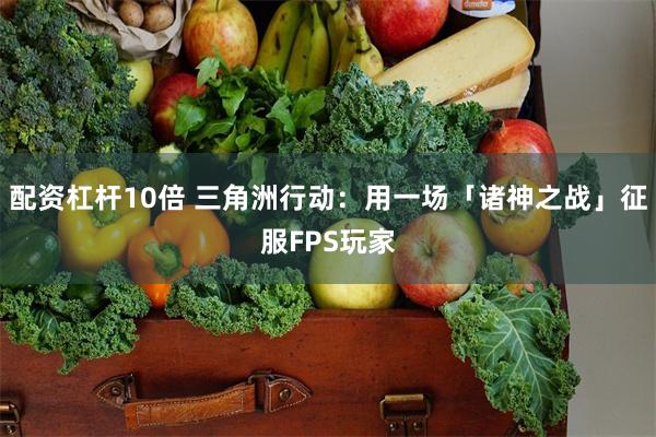 配资杠杆10倍 三角洲行动：用一场「诸神之战」征服FPS玩家