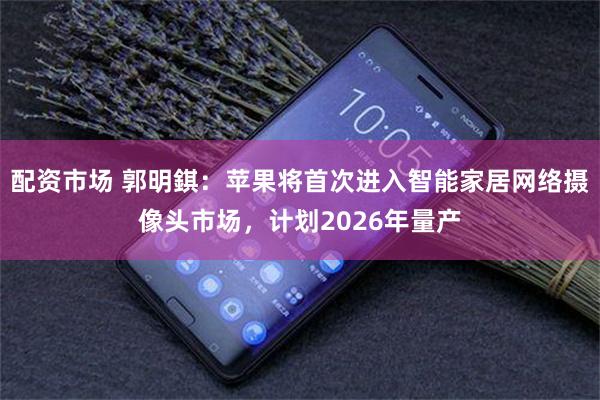 配资市场 郭明錤：苹果将首次进入智能家居网络摄像头市场，计划2026年量产