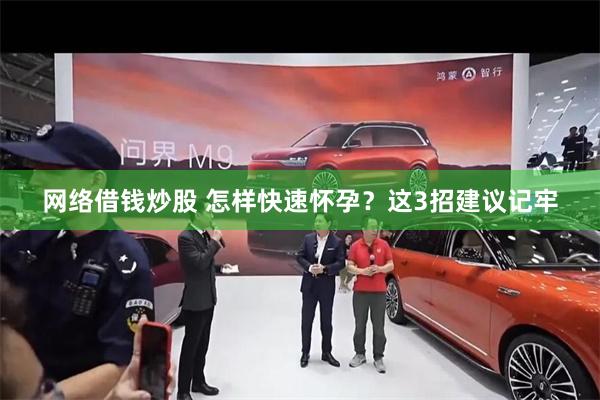网络借钱炒股 怎样快速怀孕？这3招建议记牢