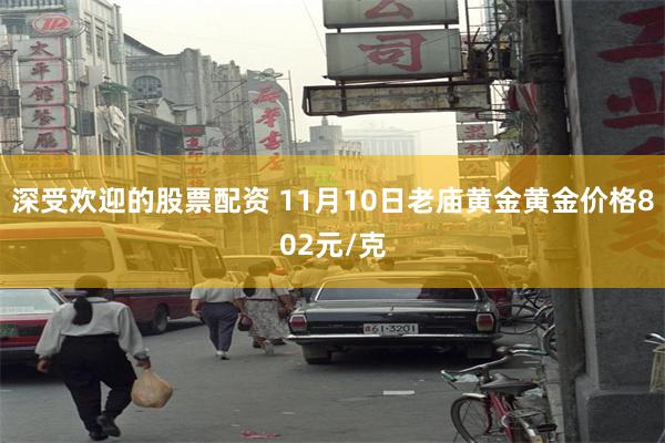 深受欢迎的股票配资 11月10日老庙黄金黄金价格802元/克
