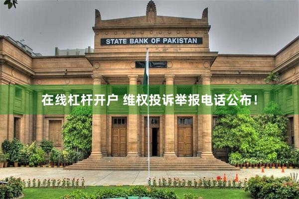 在线杠杆开户 维权投诉举报电话公布！