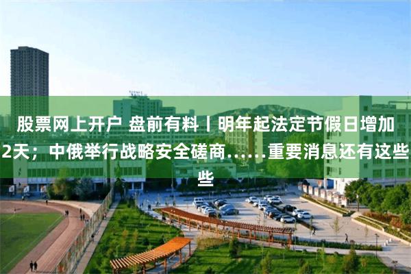 股票网上开户 盘前有料丨明年起法定节假日增加2天；中俄举行战略安全磋商……重要消息还有这些