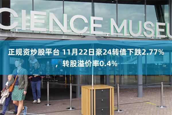 正规资炒股平台 11月22日豪24转债下跌2.77%，转股溢价率0.4%