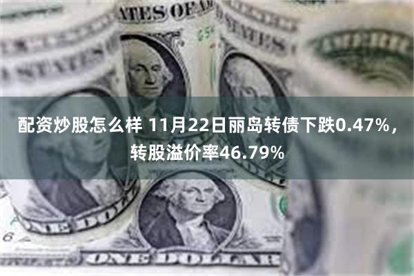 配资炒股怎么样 11月22日丽岛转债下跌0.47%，转股溢价率46.79%