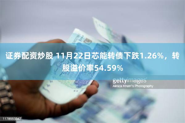 证券配资炒股 11月22日芯能转债下跌1.26%，转股溢价率54.59%