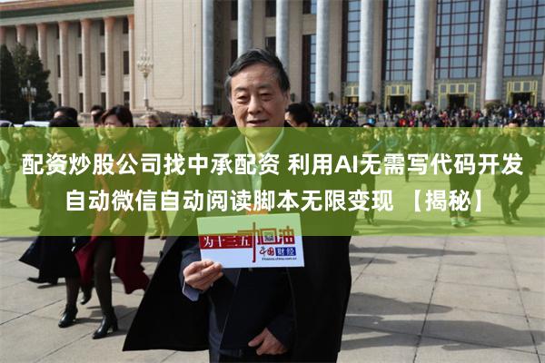 配资炒股公司找中承配资 利用AI无需写代码开发自动微信自动阅读脚本无限变现 【揭秘】
