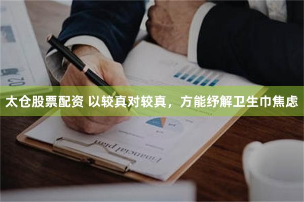 太仓股票配资 以较真对较真，方能纾解卫生巾焦虑