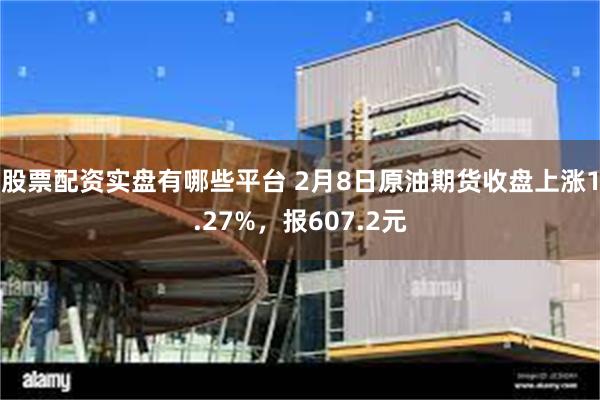 股票配资实盘有哪些平台 2月8日原油期货收盘上涨1.27%，报607.2元