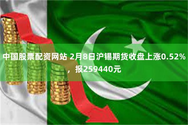 中国股票配资网站 2月8日沪锡期货收盘上涨0.52%，报259440元