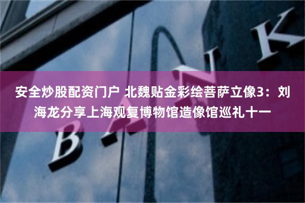 安全炒股配资门户 北魏贴金彩绘菩萨立像3：刘海龙分享上海观复博物馆造像馆巡礼十一