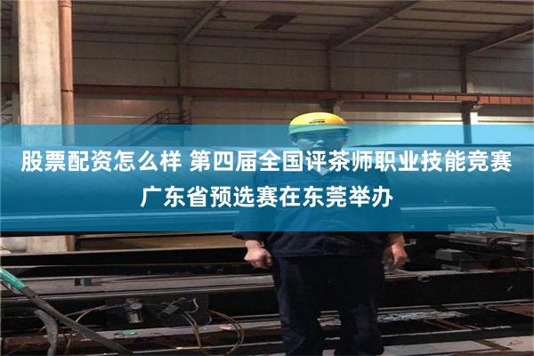 股票配资怎么样 第四届全国评茶师职业技能竞赛广东省预选赛在东莞举办