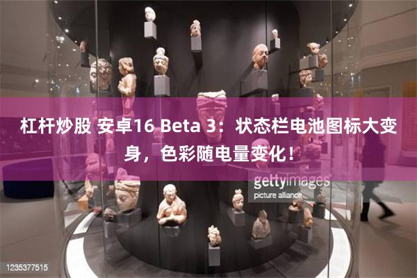 杠杆炒股 安卓16 Beta 3：状态栏电池图标大变身，色彩随电量变化！