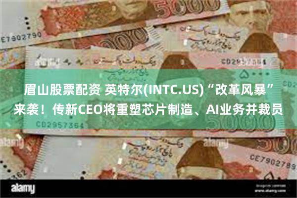 眉山股票配资 英特尔(INTC.US)“改革风暴”来袭！传新CEO将重塑芯片制造、AI业务并裁员