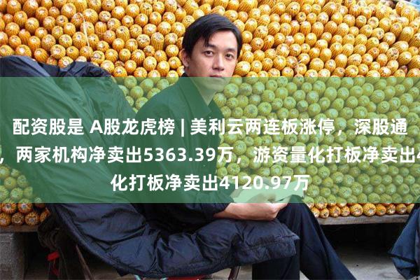配资股是 A股龙虎榜 | 美利云两连板涨停，深股通净买入1亿，两家机构净卖出5363.39万，游资量化打板净卖出4120.97万