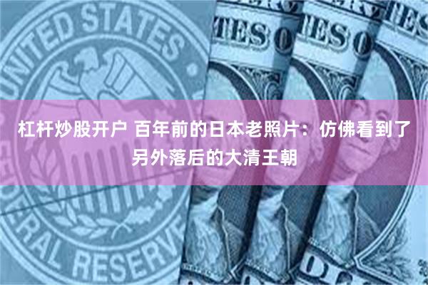 杠杆炒股开户 百年前的日本老照片：仿佛看到了另外落后的大清王朝
