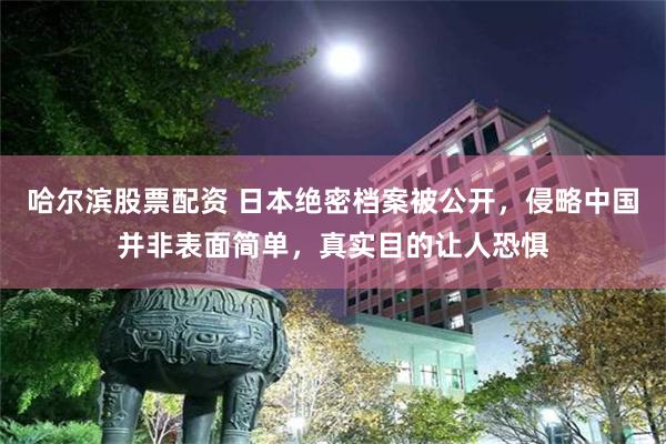哈尔滨股票配资 日本绝密档案被公开，侵略中国并非表面简单，真实目的让人恐惧