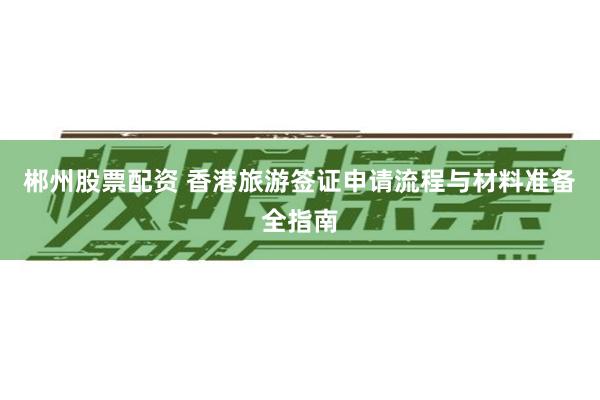 郴州股票配资 香港旅游签证申请流程与材料准备全指南