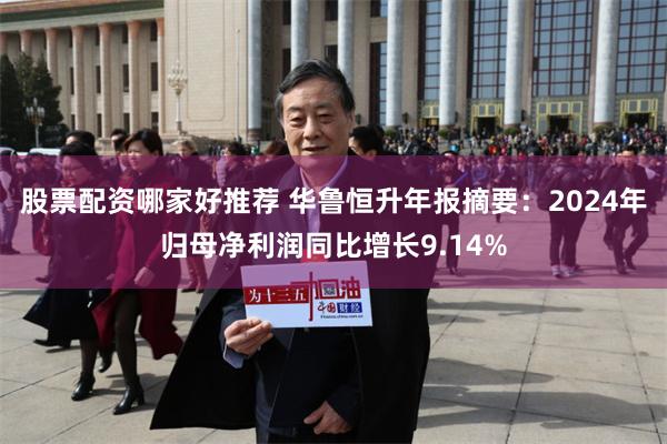 股票配资哪家好推荐 华鲁恒升年报摘要：2024年归母净利润同比增长9.14%
