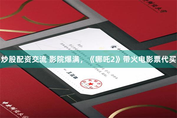 炒股配资交流 影院爆满，《哪吒2》带火电影票代买