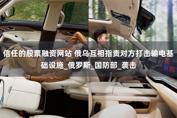 信任的股票融资网站 俄乌互相指责对方打击输电基础设施_俄罗斯_国防部_袭击