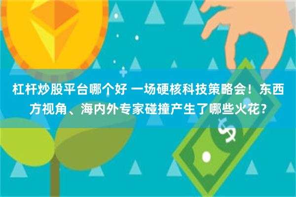 杠杆炒股平台哪个好 一场硬核科技策略会！东西方视角、海内外专家碰撞产生了哪些火花？