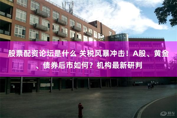 股票配资论坛是什么 关税风暴冲击！A股、黄金、债券后市如何？机构最新研判