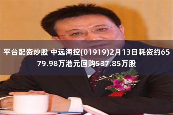 平台配资炒股 中远海控(01919)2月13日耗资约6579.98万港元回购537.85万股
