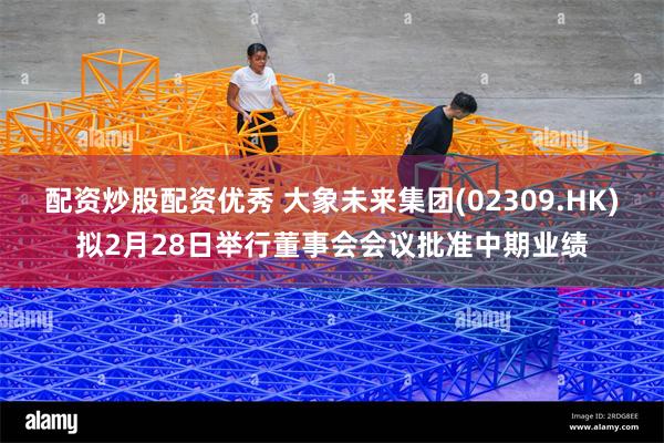 配资炒股配资优秀 大象未来集团(02309.HK)拟2月28日举行董事会会议批准中期业绩