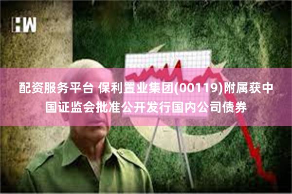配资服务平台 保利置业集团(00119)附属获中国证监会批准公开发行国内公司债券