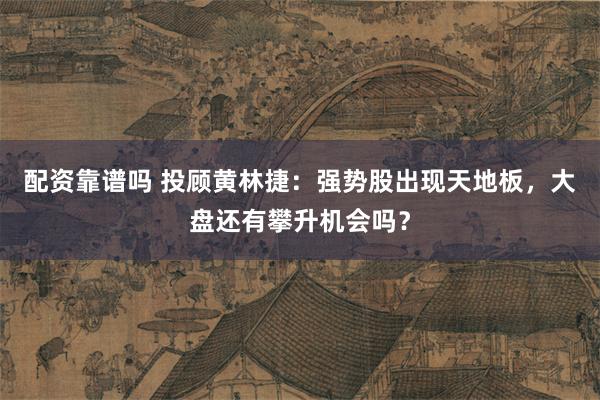配资靠谱吗 投顾黄林捷：强势股出现天地板，大盘还有攀升机会吗？