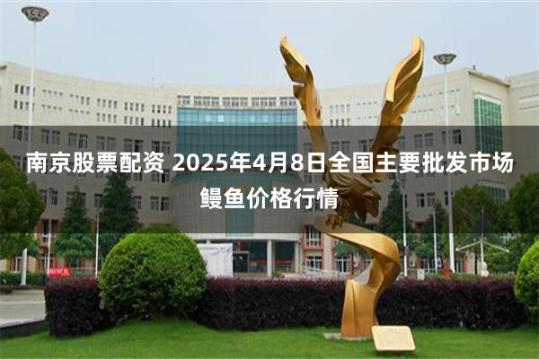 南京股票配资 2025年4月8日全国主要批发市场鳗鱼价格行情