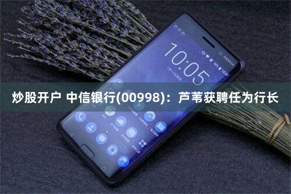 炒股开户 中信银行(00998)：芦苇获聘任为行长