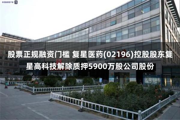 股票正规融资门槛 复星医药(02196)控股股东复星高科技解除质押5900万股公司股份