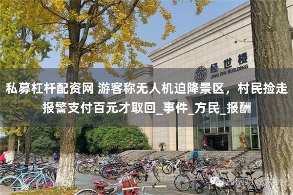 私募杠杆配资网 游客称无人机迫降景区，村民捡走报警支付百元才取回_事件_方民_报酬