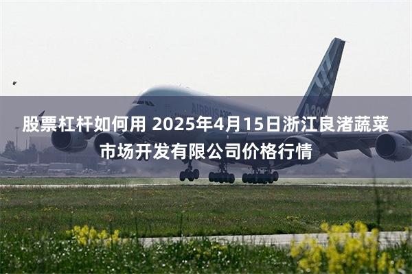 股票杠杆如何用 2025年4月15日浙江良渚蔬菜市场开发有限公司价格行情