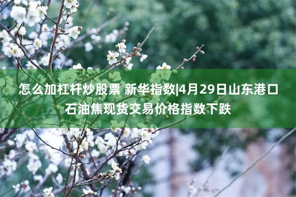 怎么加杠杆炒股票 新华指数|4月29日山东港口石油焦现货交易价格指数下跌