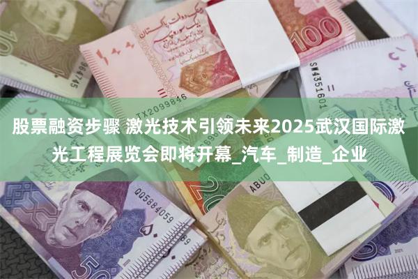 股票融资步骤 激光技术引领未来2025武汉国际激光工程展览会即将开幕_汽车_制造_企业