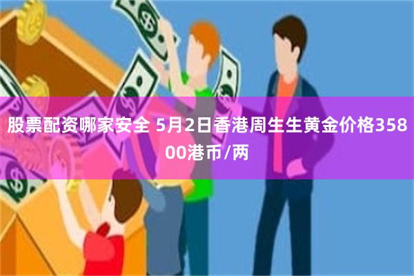 股票配资哪家安全 5月2日香港周生生黄金价格35800港币/两