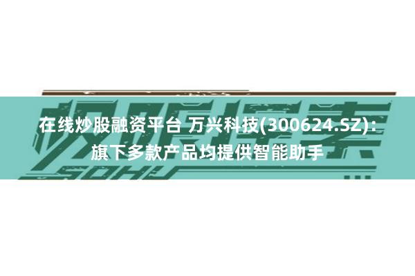 在线炒股融资平台 万兴科技(300624.SZ)：旗下多款产品均提供智能助手
