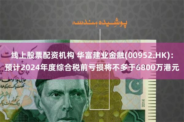线上股票配资机构 华富建业金融(00952.HK)：预计2024年度综合税前亏损将不多于6800万港元