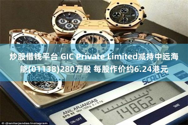 炒股借钱平台 GIC Private Limited减持中远海能(01138)280万股 每股作价约6.24港元