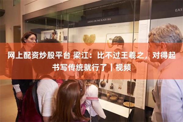 网上配资炒股平台 梁江：比不过王羲之，对得起书写传统就行了｜视频