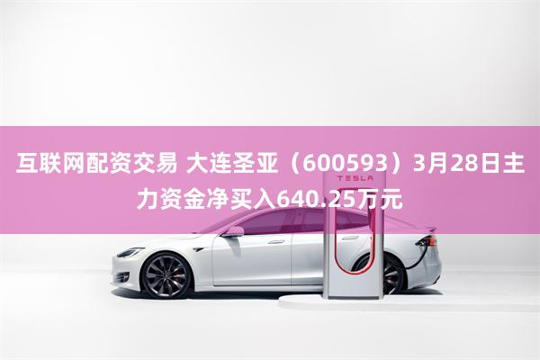 互联网配资交易 大连圣亚（600593）3月28日主力资金净买入640.25万元