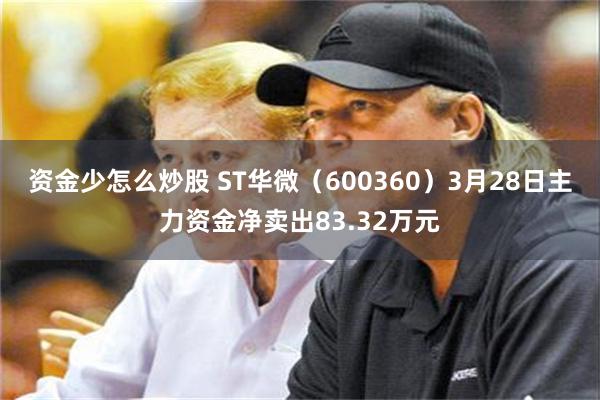 资金少怎么炒股 ST华微（600360）3月28日主力资金净卖出83.32万元