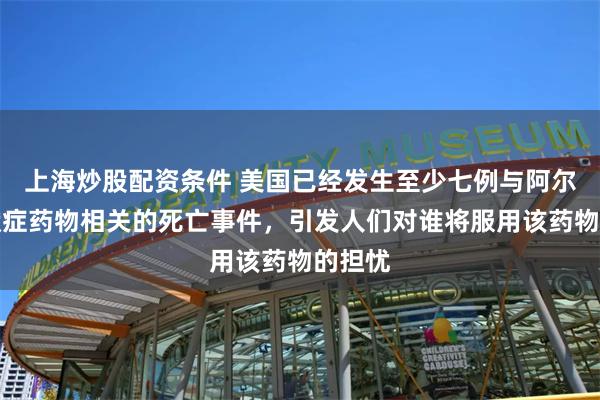 上海炒股配资条件 美国已经发生至少七例与阿尔茨海默症药物相关的死亡事件，引发人们对谁将服用该药物的担忧
