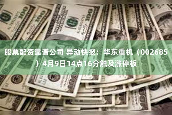 股票配资靠谱公司 异动快报：华东重机（002685）4月9日14点16分触及涨停板