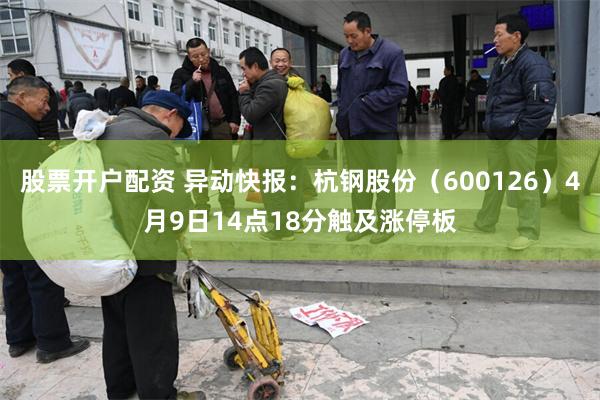 股票开户配资 异动快报：杭钢股份（600126）4月9日14点18分触及涨停板
