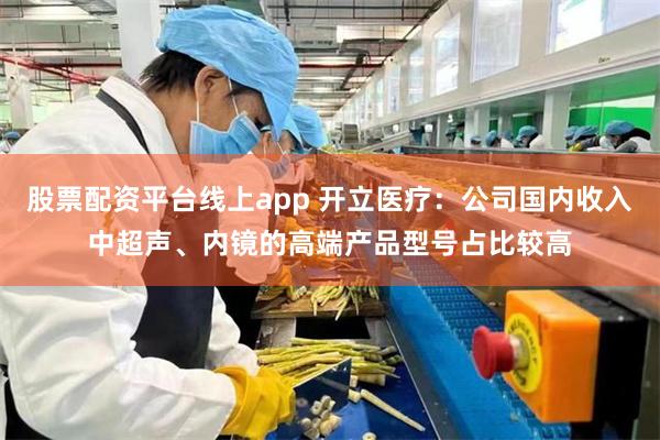 股票配资平台线上app 开立医疗：公司国内收入中超声、内镜的高端产品型号占比较高
