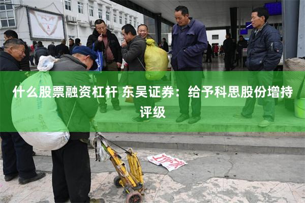 什么股票融资杠杆 东吴证券：给予科思股份增持评级